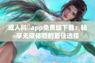 成人抖抈app免费版下载：畅享无限体验的最佳选择