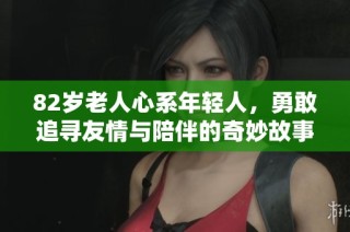 82岁老人心系年轻人，勇敢追寻友情与陪伴的奇妙故事