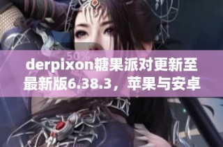 derpixon糖果派对更新至最新版6.38.3，苹果与安卓用户必看