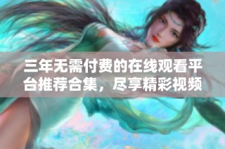 三年无需付费的在线观看平台推荐合集，尽享精彩视频资源