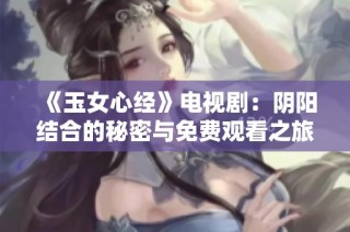 《玉女心经》电视剧：阴阳结合的秘密与免费观看之旅！