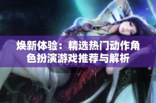 焕新体验：精选热门动作角色扮演游戏推荐与解析
