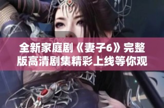全新家庭剧《妻子6》完整版高清剧集精彩上线等你观看