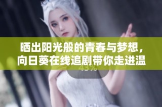 晒出阳光般的青春与梦想，向日葵在线追剧带你走进温暖故事世界