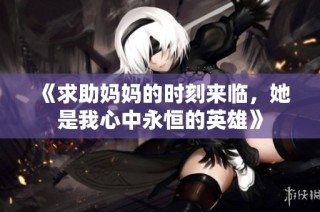 《求助妈妈的时刻来临，她是我心中永恒的英雄》