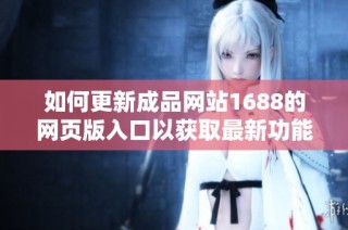 如何更新成品网站1688的网页版入口以获取最新功能和服务