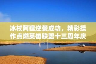 冰杖阿狸逆袭成功，精彩操作点燃英雄联盟十三周年庆典盛宴