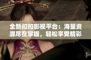 全新扣扣影视平台：海量资源尽在掌握，轻松享受精彩内容
