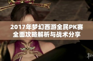 2017年梦幻西游全民PK赛全面攻略解析与战术分享
