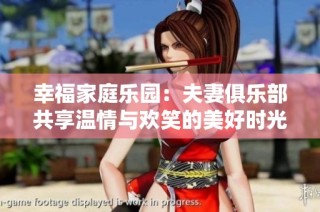 幸福家庭乐园：夫妻俱乐部共享温情与欢笑的美好时光