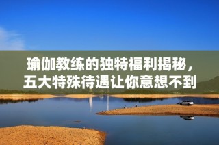 瑜伽教练的独特福利揭秘，五大特殊待遇让你意想不到！