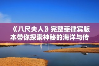 《八尺夫人》完整菲律宾版本带你探索神秘的海洋与传奇的爱情故事