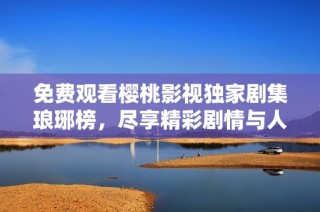 免费观看樱桃影视独家剧集琅琊榜，尽享精彩剧情与人物冲突