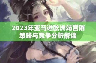 2023年亚马逊欧洲站营销策略与竞争分析解读