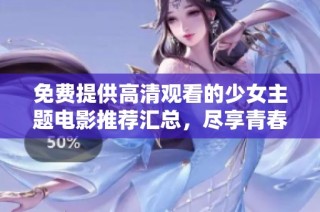 免费提供高清观看的少女主题电影推荐汇总，尽享青春故事的美好瞬间
