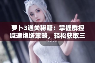 萝卜3通关秘籍：掌握群控减速炮塔策略，轻松获取三星成就技巧解析