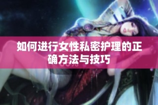 如何进行女性私密护理的正确方法与技巧
