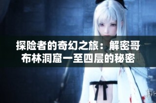 探险者的奇幻之旅：解密哥布林洞窟一至四层的秘密