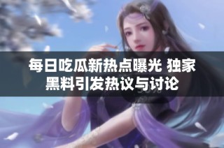 每日吃瓜新热点曝光 独家黑料引发热议与讨论