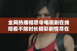 全网热播相思令电视剧在线观看不限时长精彩剧情尽在其中