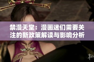 禁漫天堂：漫画迷们需要关注的新政策解读与影响分析