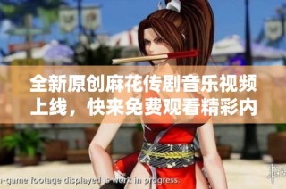 全新原创麻花传剧音乐视频上线，快来免费观看精彩内容！