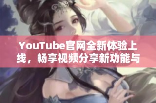 YouTube官网全新体验上线，畅享视频分享新功能与精彩内容