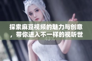 探索麻豆视频的魅力与创意，带你进入不一样的视听世界