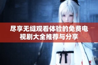 尽享无缝观看体验的免费电视剧大全推荐与分享