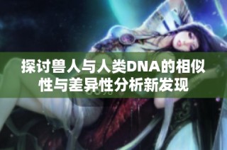 探讨兽人与人类DNA的相似性与差异性分析新发现