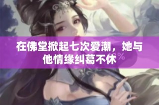 在佛堂掀起七次爱潮，她与他情缘纠葛不休