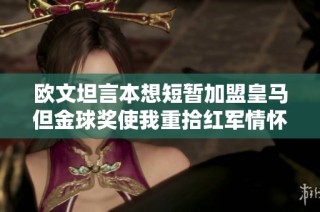 欧文坦言本想短暂加盟皇马但金球奖使我重拾红军情怀