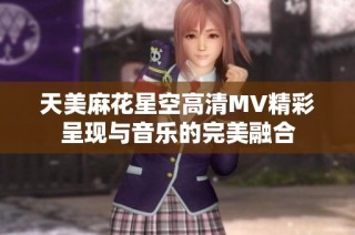 天美麻花星空高清MV精彩呈现与音乐的完美融合