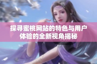 探寻蜜桃网站的特色与用户体验的全新视角揭秘