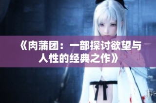 《肉蒲团：一部探讨欲望与人性的经典之作》