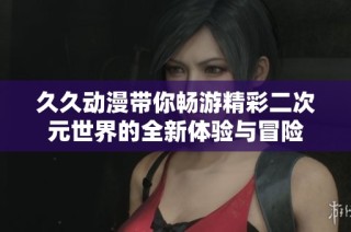 久久动漫带你畅游精彩二次元世界的全新体验与冒险