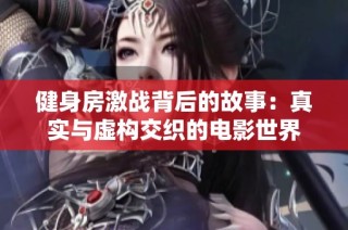 健身房激战背后的故事：真实与虚构交织的电影世界