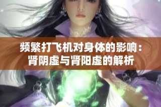 频繁打飞机对身体的影响：肾阴虚与肾阳虚的解析