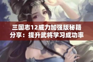 三国志12威力加强版秘籍分享：提升武将学习成功率技巧揭秘