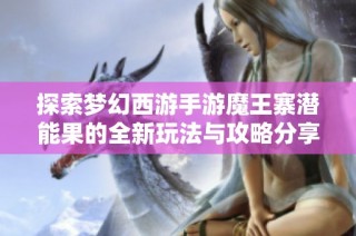 探索梦幻西游手游魔王寨潜能果的全新玩法与攻略分享