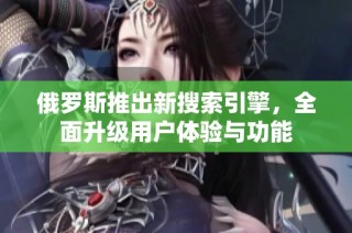 俄罗斯推出新搜索引擎，全面升级用户体验与功能