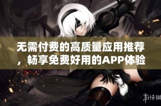 无需付费的高质量应用推荐，畅享免费好用的APP体验