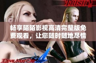 畅享陌陌影视高清完整版免费观看，让您随时随地尽情追剧