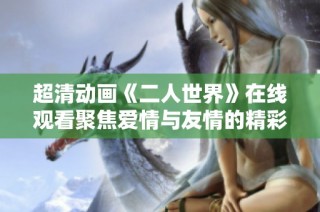 超清动画《二人世界》在线观看聚焦爱情与友情的精彩故事