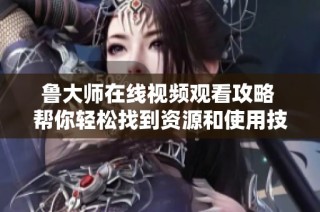 鲁大师在线视频观看攻略 帮你轻松找到资源和使用技巧