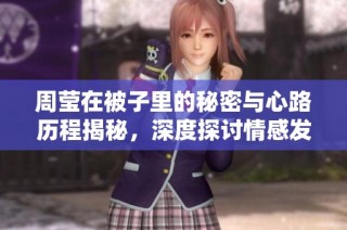 周莹在被子里的秘密与心路历程揭秘，深度探讨情感发展