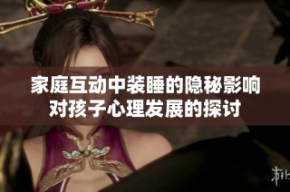 家庭互动中装睡的隐秘影响对孩子心理发展的探讨