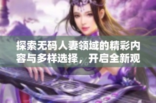 探索无码人妻领域的精彩内容与多样选择，开启全新观看体验