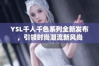 YSL千人千色系列全新发布，引领时尚潮流新风尚