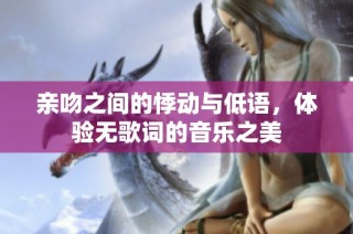 亲吻之间的悸动与低语，体验无歌词的音乐之美